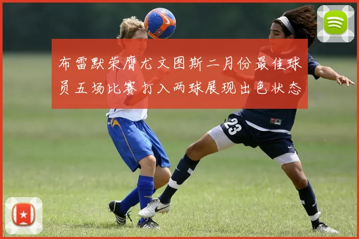 布雷默荣膺尤文图斯二月份最佳球员五场比赛打入两球展现出色状态