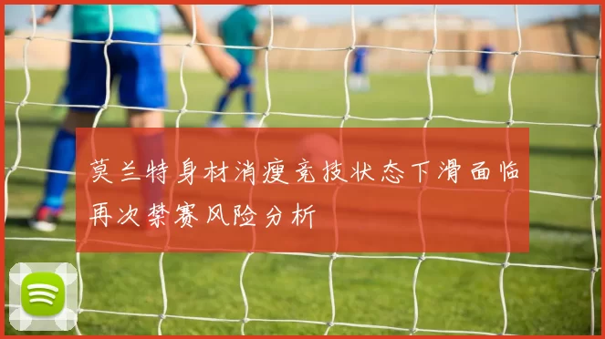 莫兰特身材消瘦竞技状态下滑面临再次禁赛风险分析