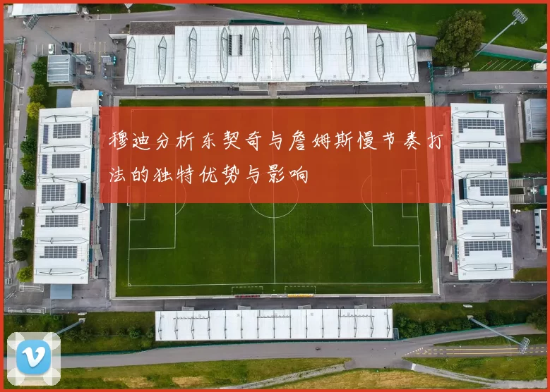 穆迪分析东契奇与詹姆斯慢节奏打法的独特优势与影响