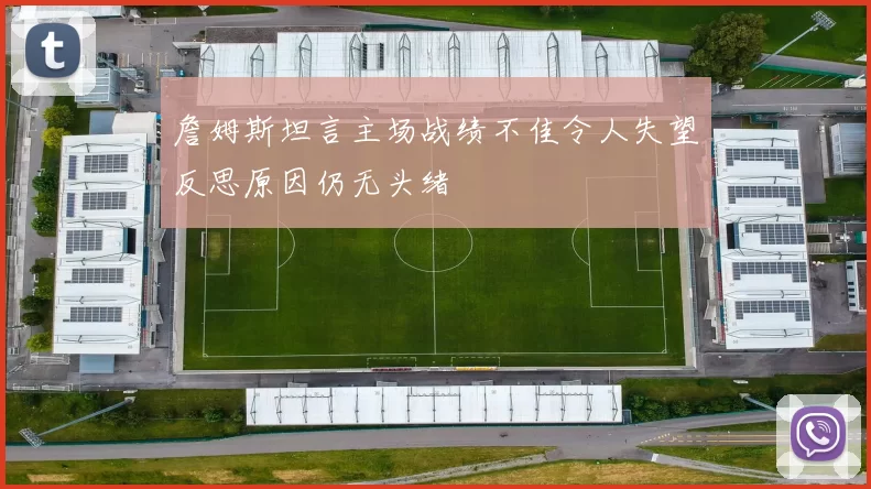 詹姆斯坦言主场战绩不佳令人失望反思原因仍无头绪