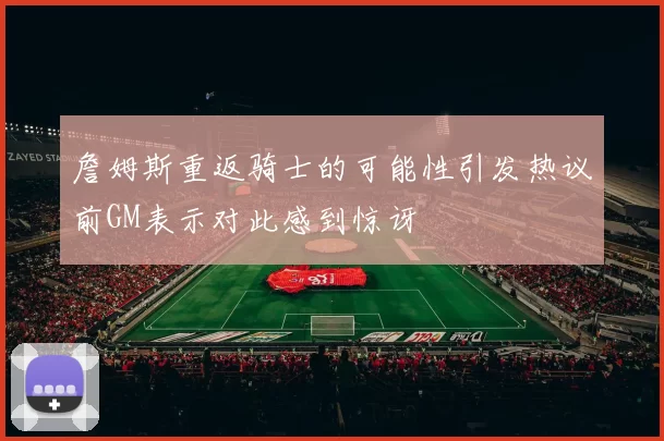 詹姆斯重返骑士的可能性引发热议前GM表示对此感到惊讶