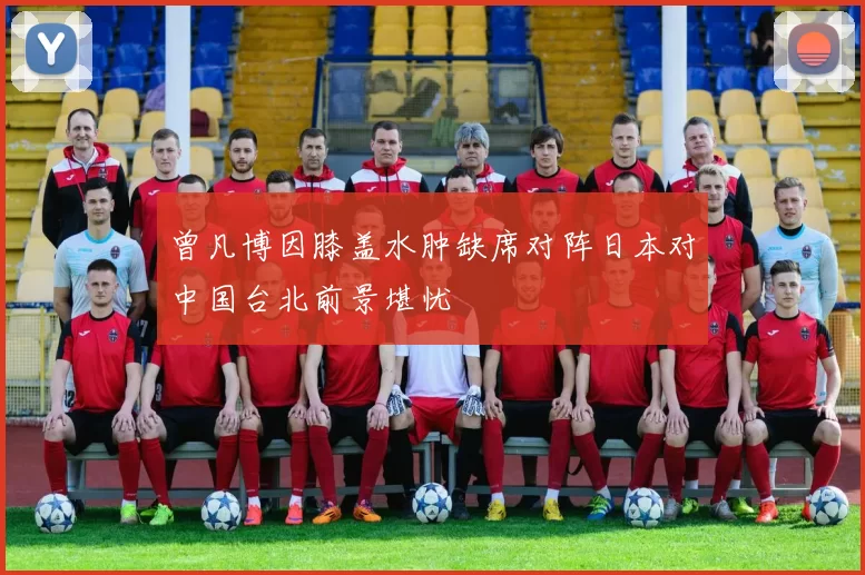 曾凡博因膝盖水肿缺席对阵日本对中国台北前景堪忧