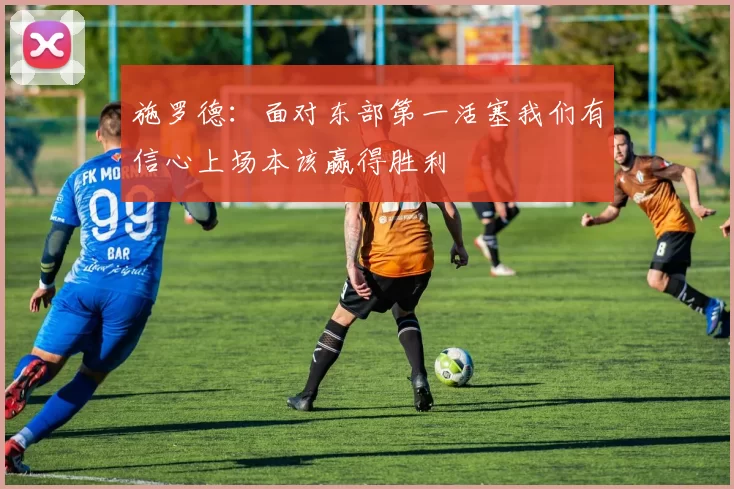 施罗德：面对东部第一活塞我们有信心上场本该赢得胜利