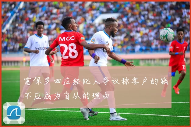 富保罗回应经纪人争议称客户的钱不应成为盲从的理由