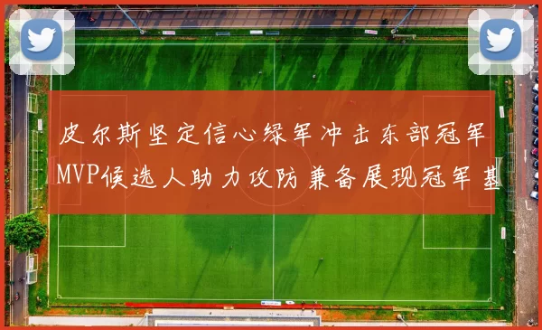 皮尔斯坚定信心绿军冲击东部冠军MVP候选人助力攻防兼备展现冠军基因