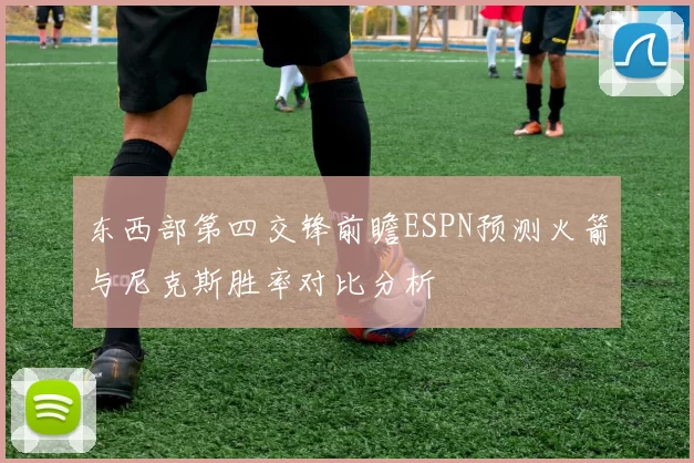 东西部第四交锋前瞻ESPN预测火箭与尼克斯胜率对比分析