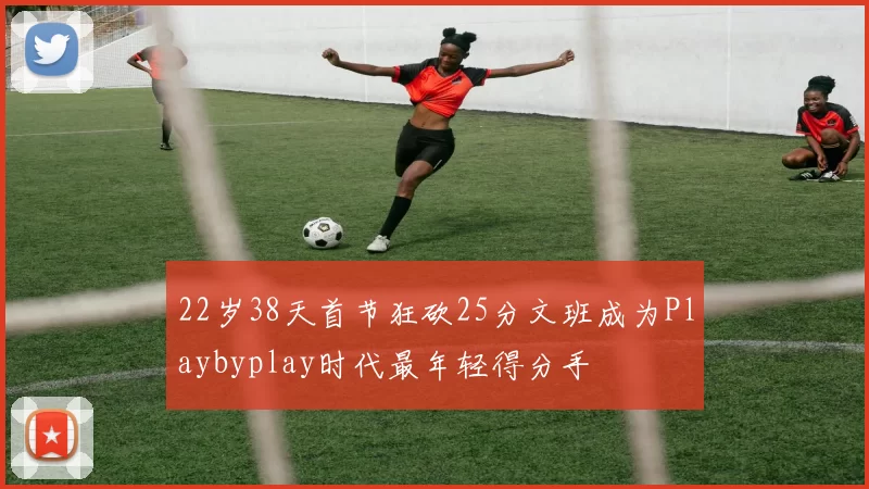 22岁38天首节狂砍25分文班成为Playbyplay时代最年轻得分手