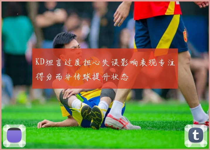 KD坦言过度担心失误影响表现专注得分而非传球提升状态