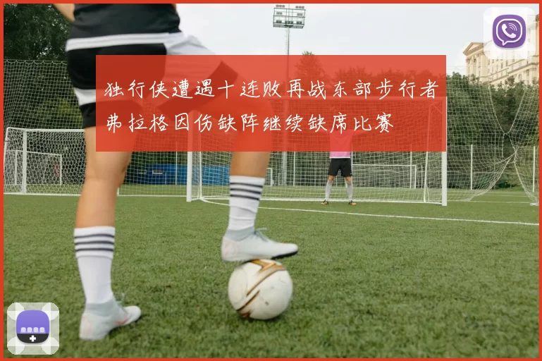 独行侠遭遇十连败再战东部步行者弗拉格因伤缺阵继续缺席比赛