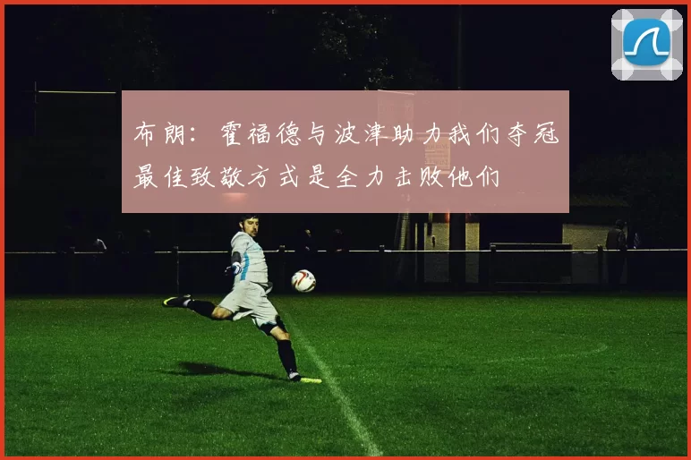 布朗：霍福德与波津助力我们夺冠最佳致敬方式是全力击败他们