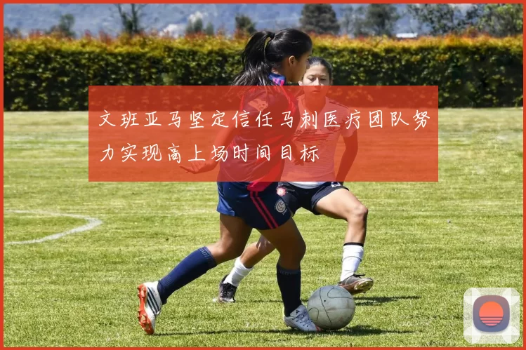 文班亚马坚定信任马刺医疗团队努力实现高上场时间目标