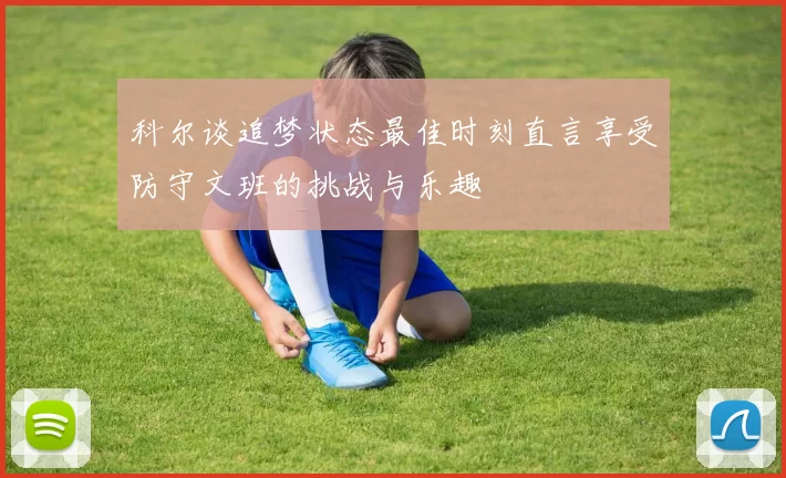 科尔谈追梦状态最佳时刻直言享受防守文班的挑战与乐趣