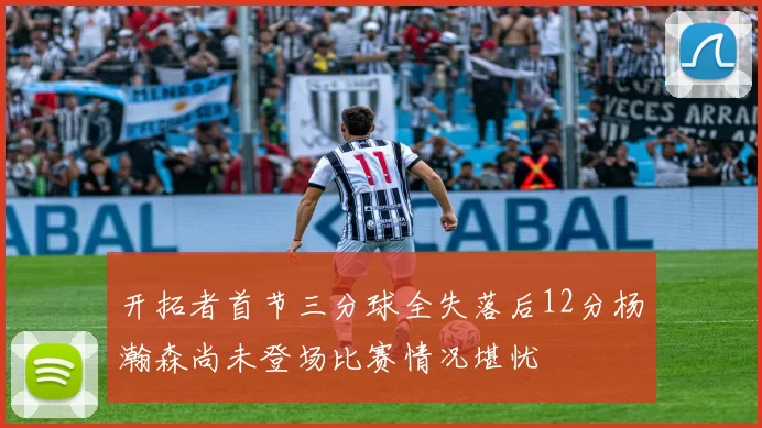 开拓者首节三分球全失落后12分杨瀚森尚未登场比赛情况堪忧