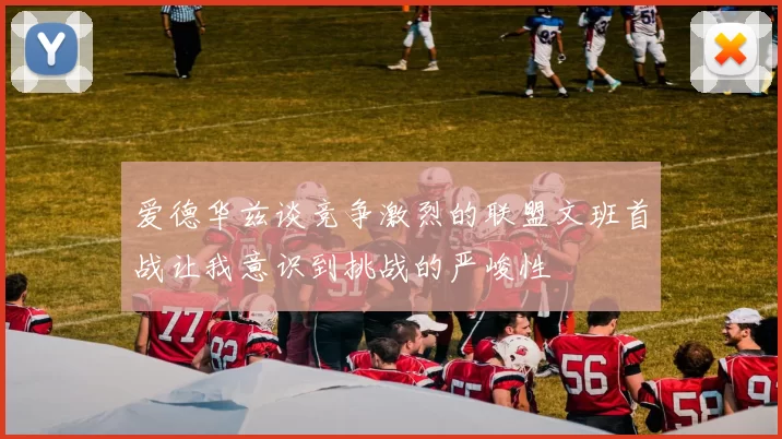 爱德华兹谈竞争激烈的联盟文班首战让我意识到挑战的严峻性