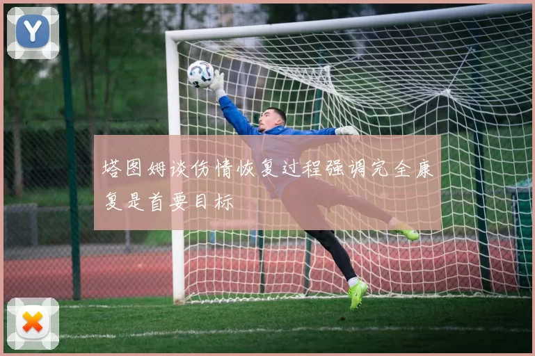 塔图姆谈伤情恢复过程强调完全康复是首要目标